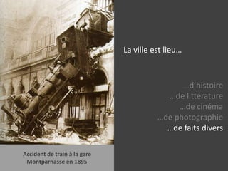 La ville est lieu……d’histoire…de littérature…de cinéma…de photographie…de faits diversAccident de train à la gare Montparnasse en 1895