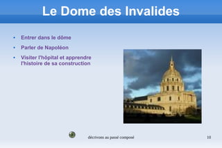 décrivons au passé composé 10
Le Dome des Invalides
 Entrer dans le dôme
 Parler de Napoléon
 Visiter l'hôpital et apprendre
l'histoire de sa construction
 