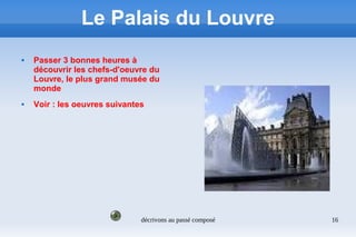 décrivons au passé composé 16
Le Palais du Louvre
 Passer 3 bonnes heures à
découvrir les chefs-d'oeuvre du
Louvre, le plus grand musée du
monde
 Voir : les oeuvres suivantes
 