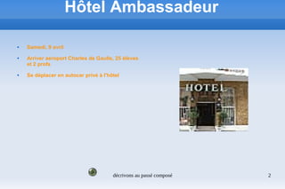 décrivons au passé composé 2
Hôtel Ambassadeur
 Samedi, 9 avril
 Arriver aéroport Charles de Gaulle, 25 élèves
et 2 profs
 Se déplacer en autocar privé à l'hôtel
 