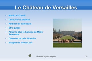 décrivons au passé composé 22
Le Château de Versailles
 Mardi, le 12 avril
 Decouvrir le château
 Admirer les extérieurs
 Être guidés
 Aimer le plus le hameau de Marie
Antoinette
 Observer de près l'histoire
 Imaginer la vie de Cour
 