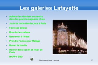 décrivons au passé composé 25
Les galeries Lafayette
 Acheter les derniers souvenirs
dans les grands-magasins chics
 Jouir de notre dernier jour à Paris
 Faire ses adieux
 Boucler les valises
 Retourner à l'hôtel
 Prendre l'avion pour Málaga
 Revoir la famille
 Dormir dans son lit et rêver de
Paris
HAPPY END
 