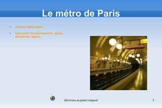 décrivons au passé composé 3
Le métro de Paris
 Acheter billet métro
 Découvrir fonctionnement : quais,
directions, lignes...
 