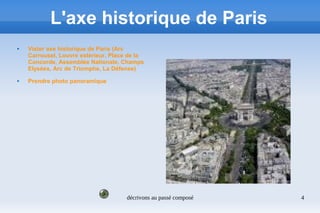décrivons au passé composé 4
L'axe historique de Paris
 Vister axe historique de Paris (Arc
Carrousel, Louvre extérieur, Place de la
Concorde, Assemblée Nationale, Champs
Elysées, Arc de Triomphe, La Défense)
 Prendre photo panoramique
 