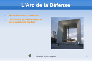 décrivons au passé composé 6
L'Arc de la Défense
 Arriver en métro à la Défense
 Découvrir le quartier moderne et
commercial de la capitale
 