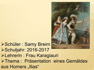 Schüler : Samy Breim
Schuljahr: 2016-2017
Lehrerin : Frau Karagiauri
Thema : Präsentation eines Gemäldes
aus Homers „Ilias“
 