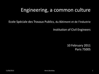Engineering, a common culture
Ecole Spéciale des Travaux Publics, du Bâtiment et de l'Industrie
Institution of Civil Engineers
10 February 2011
Paris 75005
11/06/2013 Henry Bardsley 1
 