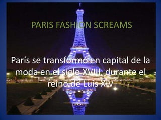  PARIS FASHION SCREAMSParís se transformó en capital de la moda en el siglo XVIII, durante el reino de Luis XIV 