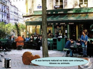 A sua ternura natural no trato com crianças, idosos ou animais.   