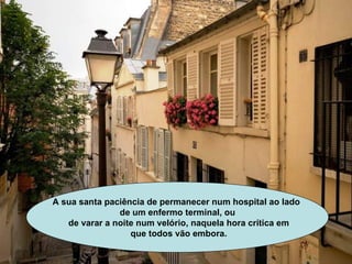 A sua santa paciência de permanecer num hospital ao lado  de um enfermo terminal, ou de varar a noite num velório, naquela hora crítica em que todos vão embora. 