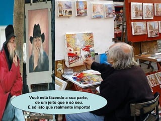 Você está fazendo a sua parte,  de um jeito que é só seu. É só isto que realmente importa! 