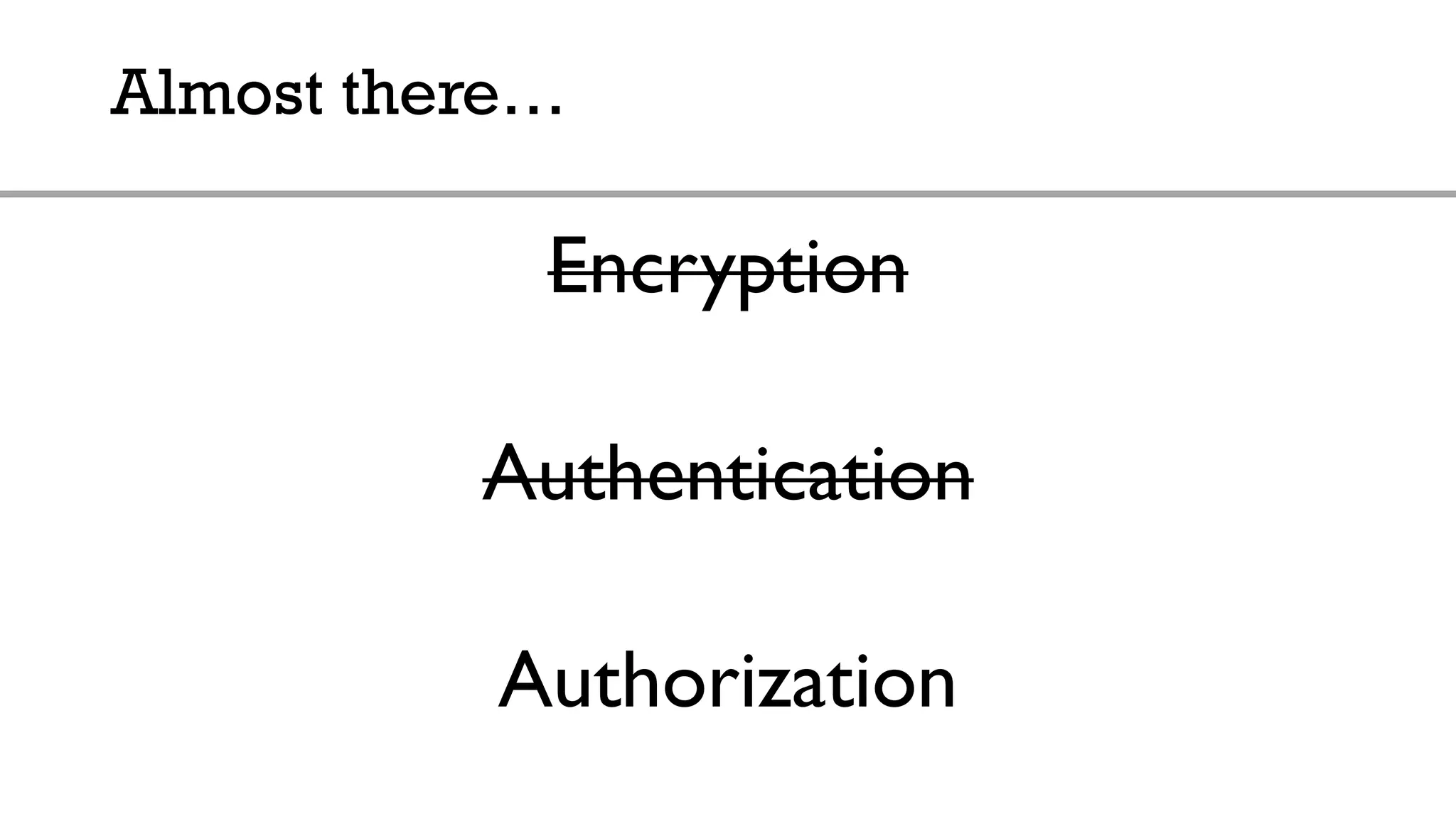 Almost there…
Encryption
Authentication
Authorization
 