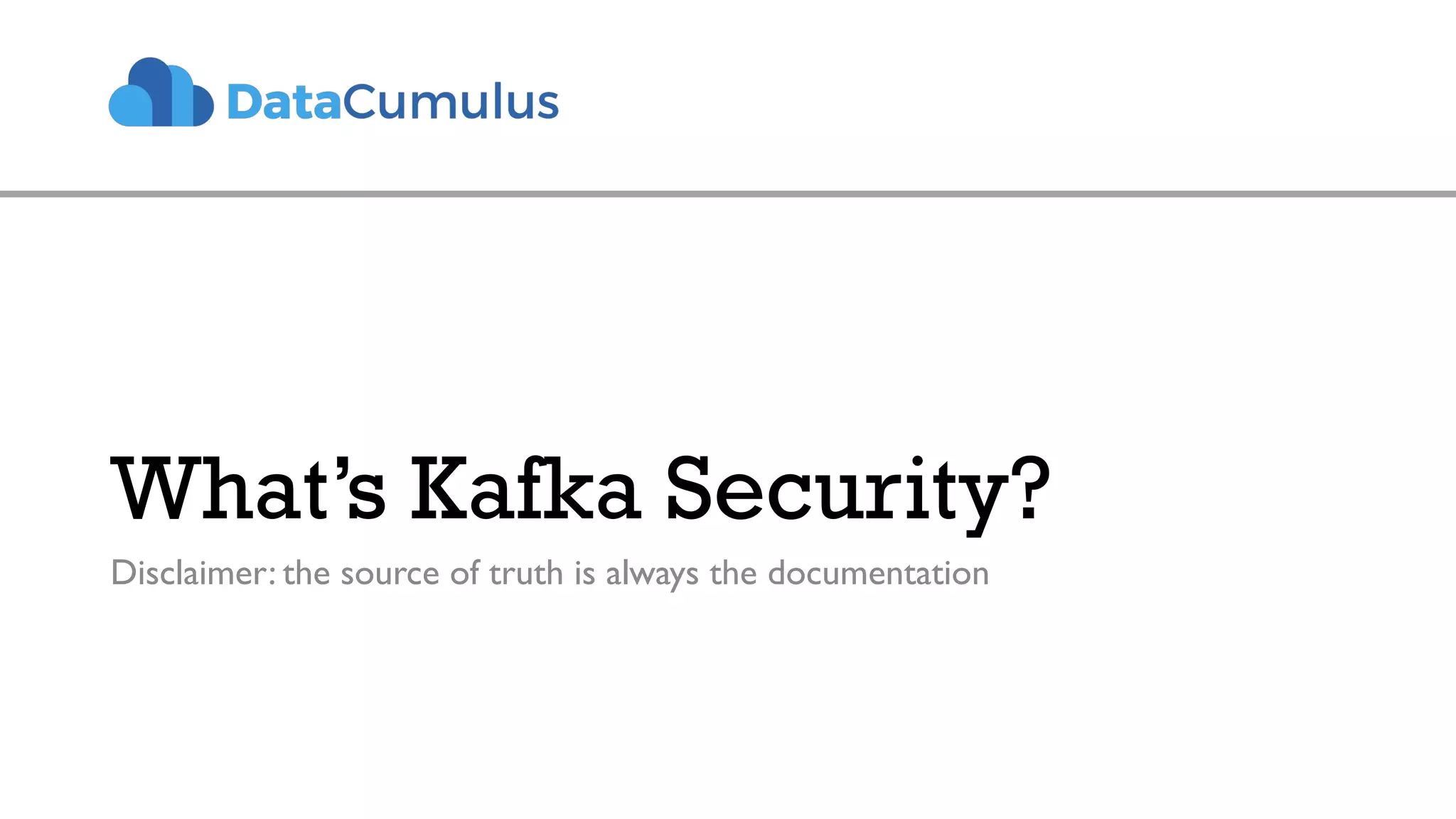 What’s Kafka Security?
Disclaimer: the source of truth is always the documentation
 
