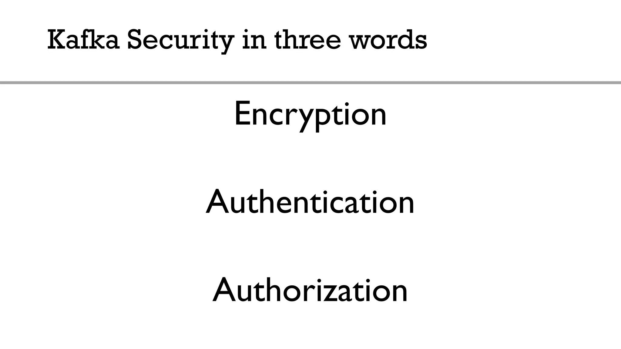 Kafka Security in three words
Encryption
Authentication
Authorization
 