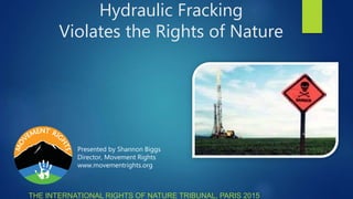 THE INTERNATIONAL RIGHTS OF NATURE TRIBUNAL, PARIS 2015
Hydraulic Fracking
Violates the Rights of Nature
Presented by Shannon Biggs
Director, Movement Rights
www.movementrights.org
 
