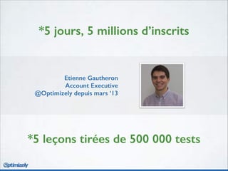 *5 jours, 5 millions d’inscrits
*5 leçons tirées de 500 000 tests
Etienne Gautheron
Account Executive
@Optimizely depuis mars ‘13
 