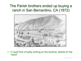 The Parish brothers ended up buying a
ranch in San Bernardino, CA (1872)
 I could find virtually nothing on the location, details of the
‘ranch’
© Project SOUND
http://mojavehistory.com/lane11.html
 