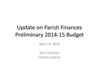 Update on Parish Finances
Preliminary 2014-15 Budget
April 14, 2014
Don Charlton
Charles Ladner
 