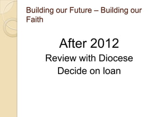 Building our Future – Building our
Faith


         After 2012
     Review with Diocese
       Decide on loan
 