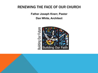 RENEWING THE FACE OF OUR CHURCH
      Father Joseph Knerr, Pastor
         Dan White, Architect
 