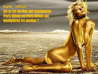 Paris  Hilton Est-ce les medias qui manipulent Paris Hilton ou Paris Hilton qui manipulent les medias ? 
