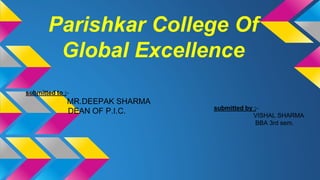 Parishkar College Of
Global Excellence
submitted to :-
MR.DEEPAK SHARMA
DEAN OF P.I.C. submitted by :-
VISHAL SHARMA
BBA 3rd sem.
 