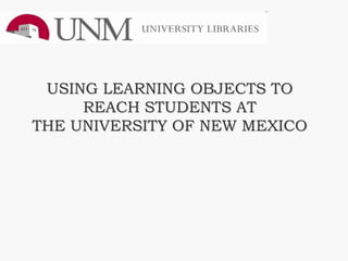 USING LEARNING OBJECTS TO
     REACH STUDENTS AT
THE UNIVERSITY OF NEW MEXICO
 
