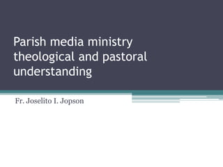 Parish media ministry
theological and pastoral
understanding

Fr. Joselito I. Jopson
 