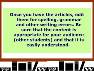 Once you have the articles, edit
  them for spelling, grammar
  and other writing errors. Be
    sure that the content is
 appropriate for your audience
 (other students) and that it is
      easily understood.
 