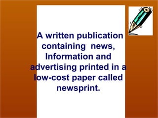 A written publication
   containing news,
    Information and
advertising printed in a
 low-cost paper called
       newsprint.
 