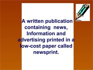 A written publication containing  news, Information and advertising printed in a low-cost paper called newsprint. 