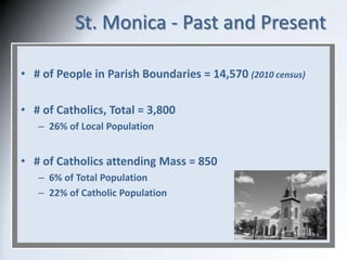 St. Monica - Past and Present
• # of People in Parish Boundaries = 14,570 (2010 census)
• # of Catholics, Total = 3,800
– ...