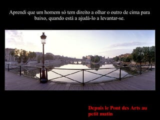 Depuis le Pont des Arts au petit matin Aprendi que um homem só tem direito a olhar o outro de cima para baixo, quando está a ajudá-lo a levantar-se. 