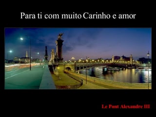 Para ti com muito Carinho e amor Le Pont Alexandre III 