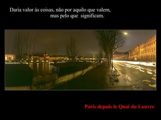 Paris depuis le Quai du Louvre Daria valor às coisas, não por aquilo que valem,  mas pelo que  significam. 