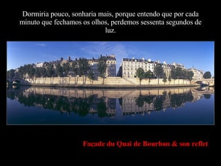 Dormiria pouco, sonharia mais, porque entendo que por cada minuto que fechamos os olhos, perdemos sessenta segundos de luz. Façade du Quai de Bourbon & son reflet 