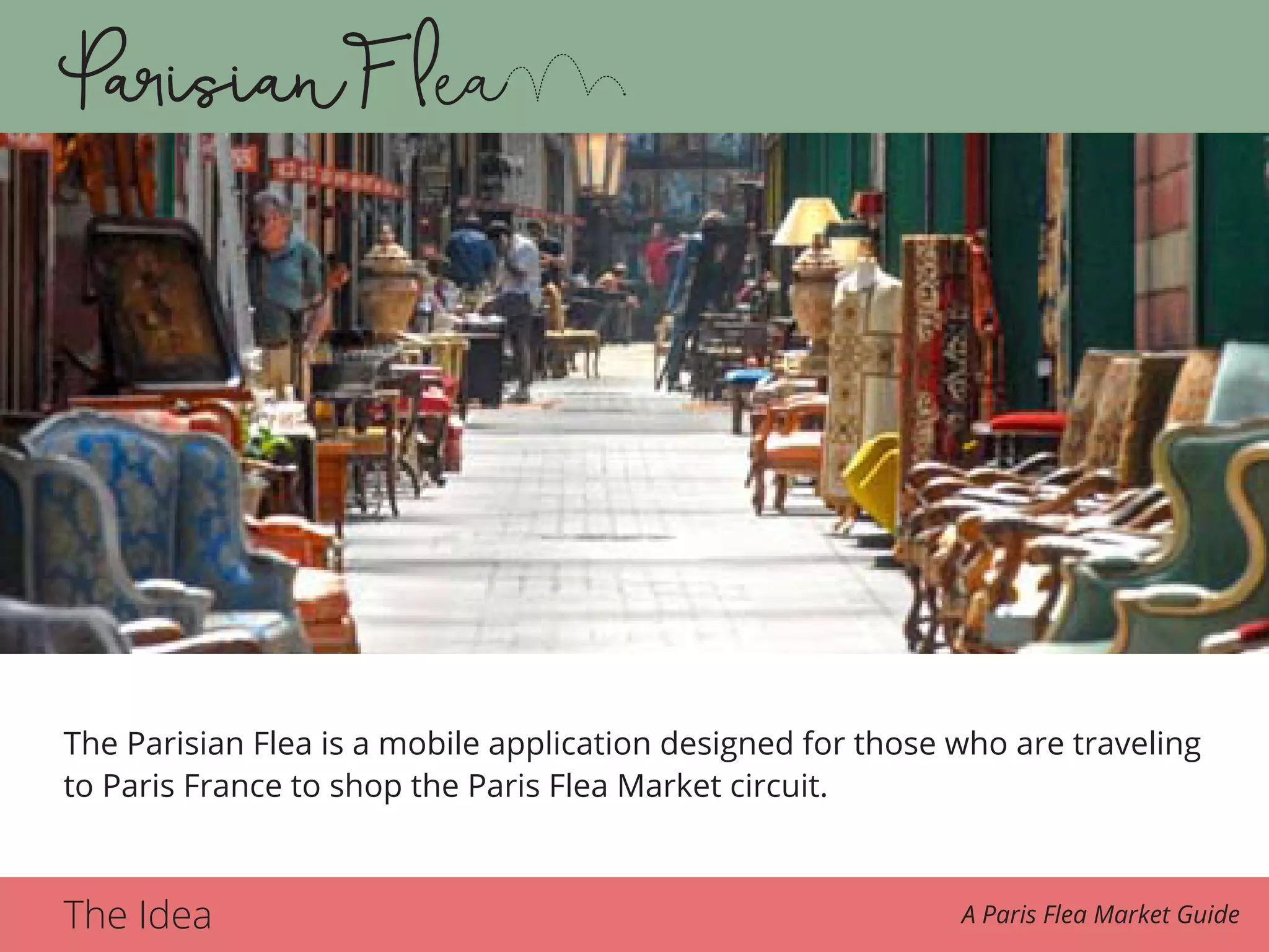 The Idea A Paris Flea Market Guide
The Parisian Flea is a mobile application designed for those who are traveling
to Paris France to shop the Paris Flea Market circuit.
 
