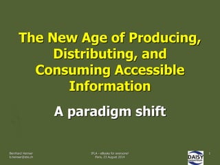 The New Age of Producing, 
Distributing, and 
Consuming Accessible 
Information 
A paradigm shift 
Bernhard Heinser 
b.heinser@sbs.ch 
IFLA - eBooks for everyone! 
Paris, 23 August 2014 
1 
 