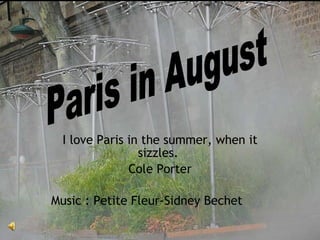 I love Paris in the summer, when it sizzles.  Cole Porter Music : Petite Fleur - Sidney Bechet Paris in August 