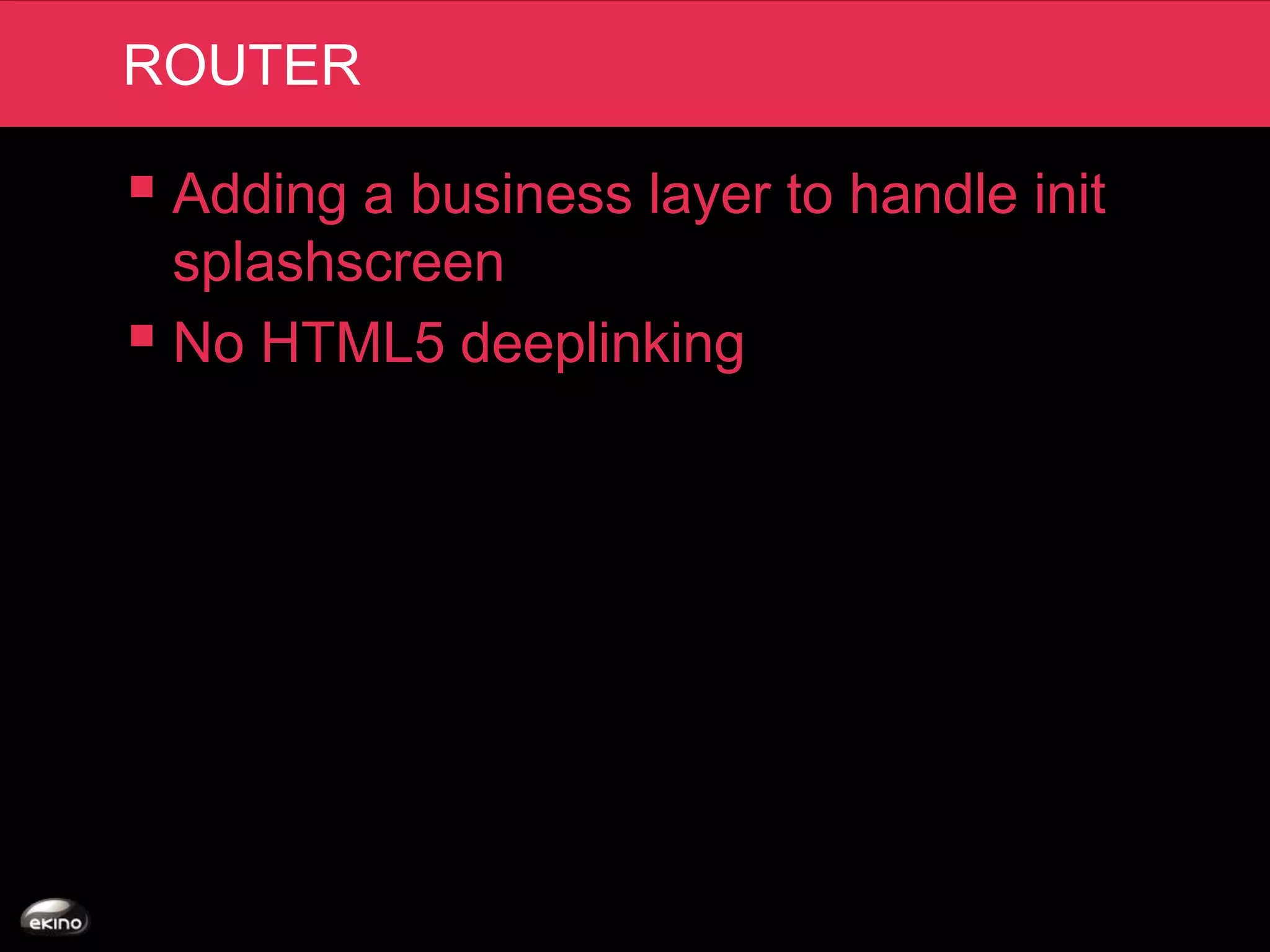 ROUTER

 Adding a business layer to handle init
  splashscreen
 No HTML5 deeplinking
 