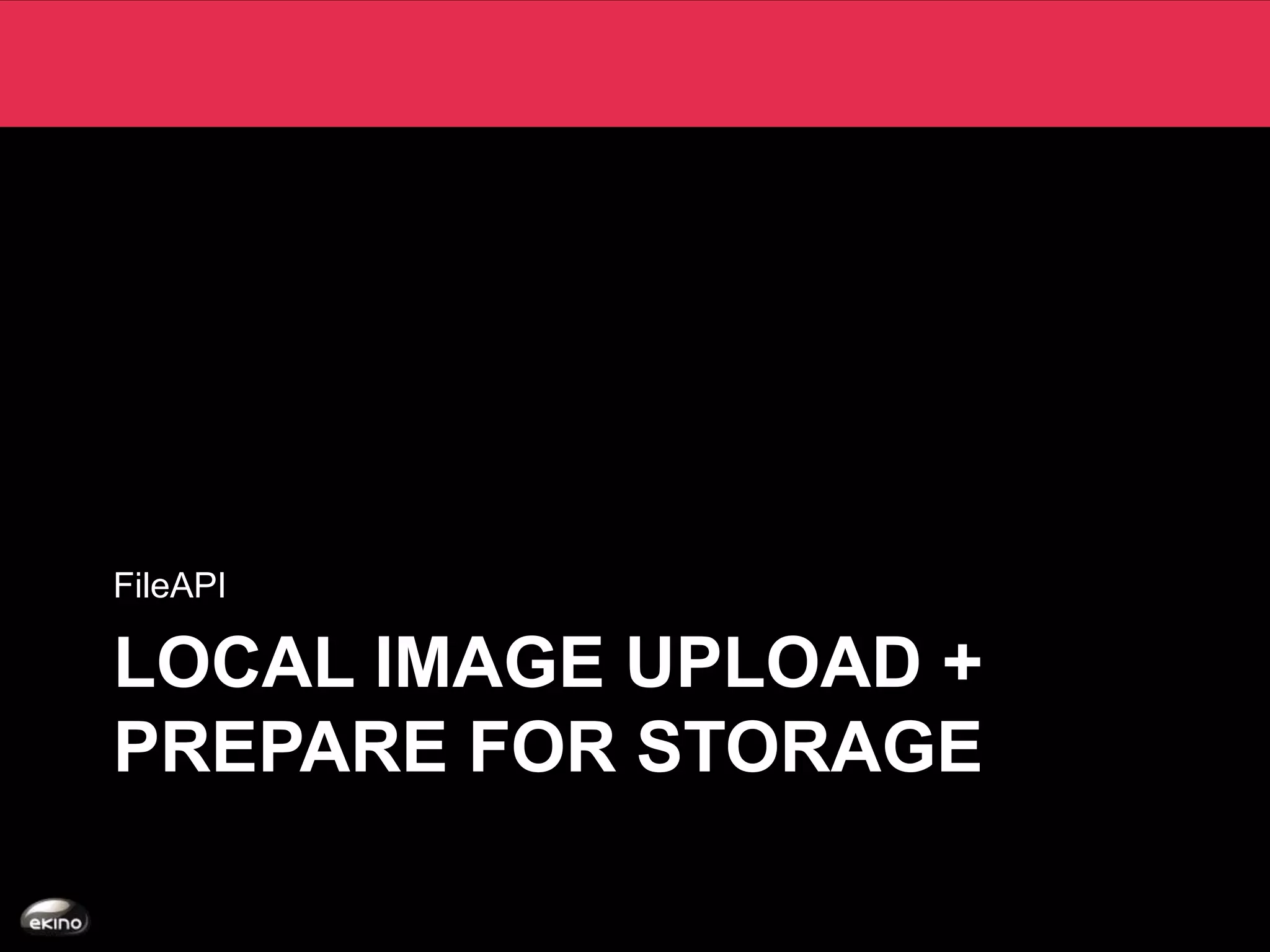 FileAPI

LOCAL IMAGE UPLOAD +
PREPARE FOR STORAGE
 