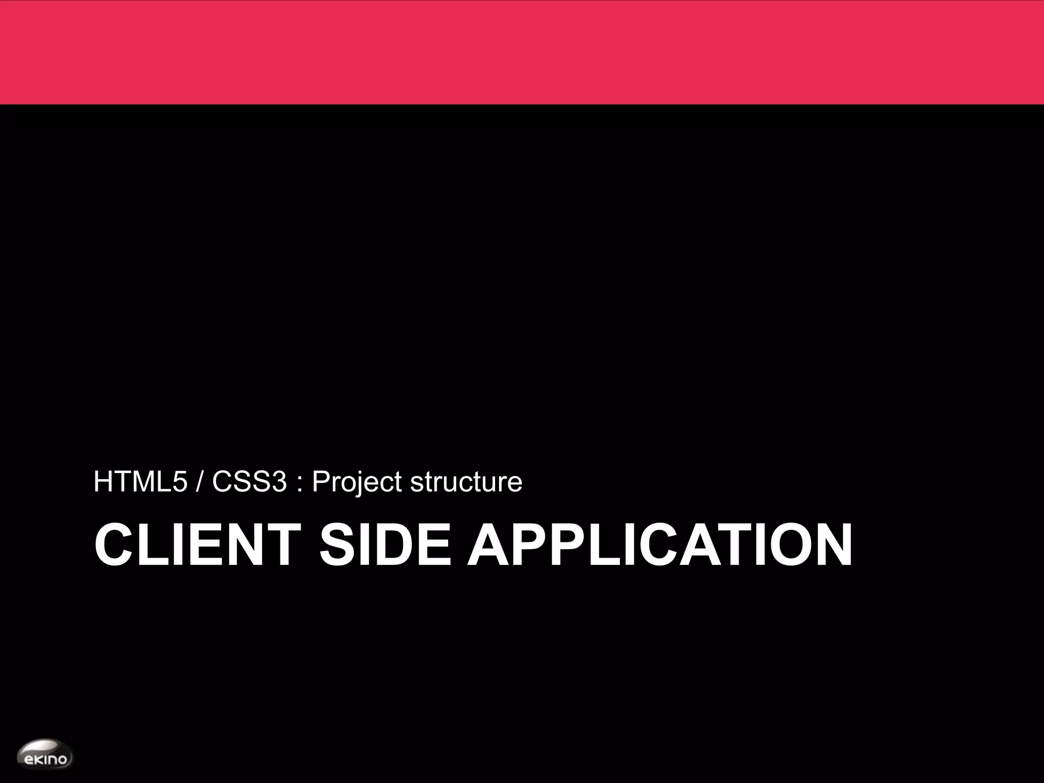 HTML5 / CSS3 : Project structure

CLIENT SIDE APPLICATION
 