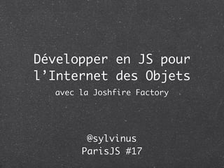 Développer en JS pour
l’Internet des Objets
  avec la Joshfire Factory




        @sylvinus
       ParisJS #17
 