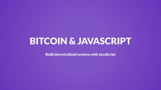 BITCOIN & JAVASCRIPT 
Build decentralized systems with JavaScript 
 