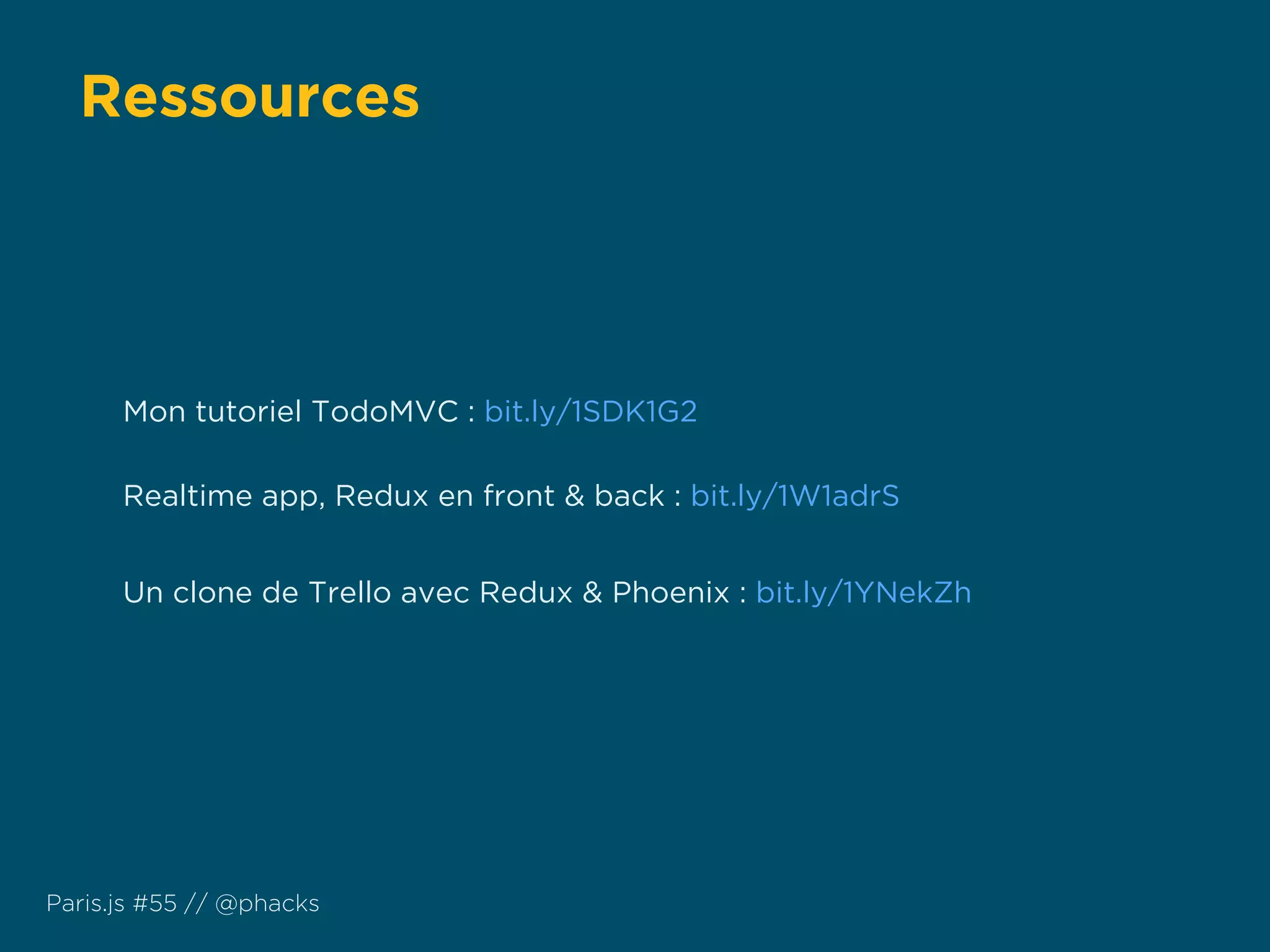 Ressources
Paris.js #55 // @phacks
Mon tutoriel TodoMVC : bit.ly/1SDK1G2
Realtime app, Redux en front & back : bit.ly/1W1adrS
Un clone de Trello avec Redux & Phoenix : bit.ly/1YNekZh
 
