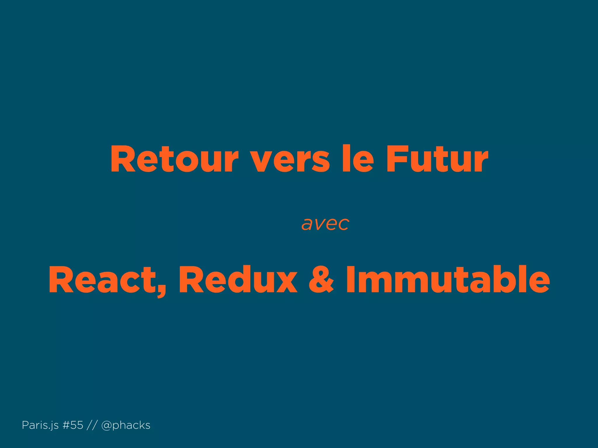 Retour vers le Futur
avec
React, Redux & Immutable
Paris.js #55 // @phacks
 