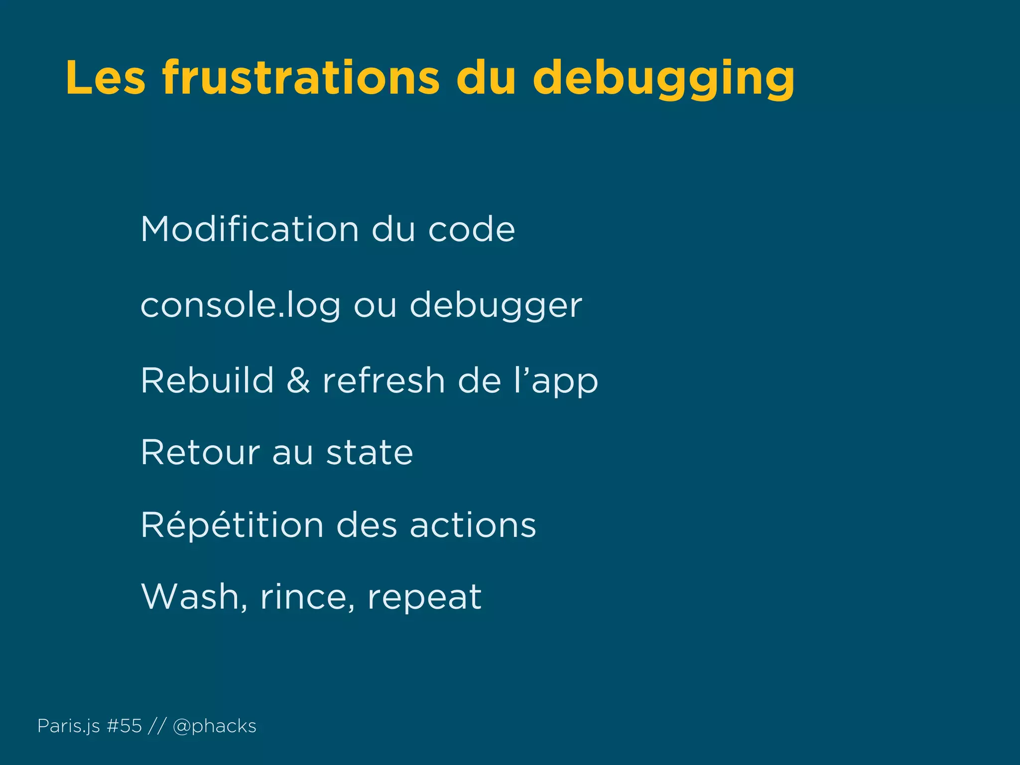 Les frustrations du debugging
Paris.js #55 // @phacks
Modiﬁcation du code
console.log ou debugger
Rebuild & refresh de l’app
Retour au state
Wash, rince, repeat
Répétition des actions
 