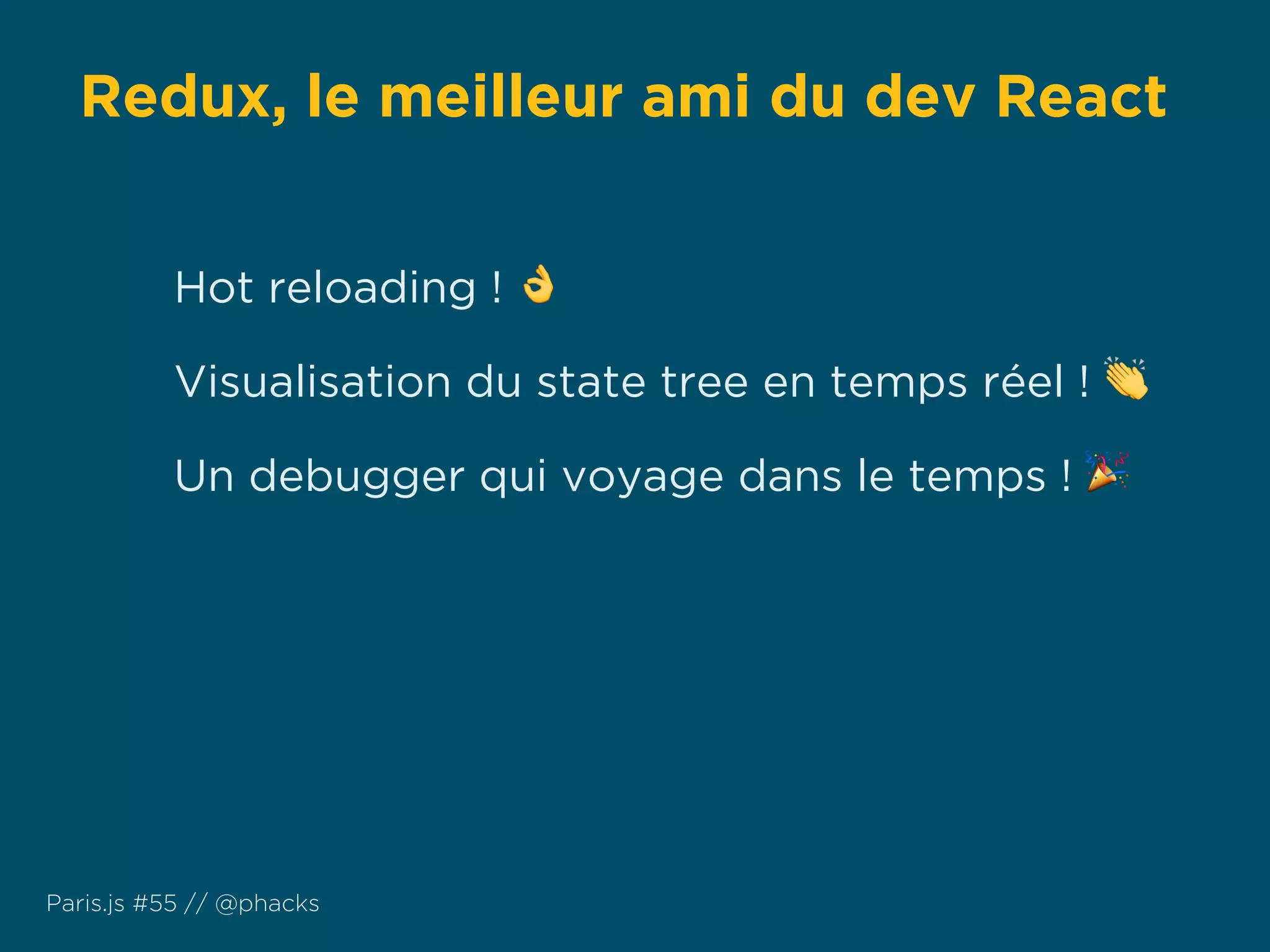 Redux, le meilleur ami du dev React
Paris.js #55 // @phacks
Hot reloading ! 👌
Visualisation du state tree en temps réel ! 👏
Un debugger qui voyage dans le temps ! 🎉
 