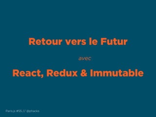 Retour vers le Futur
avec
React, Redux & Immutable
Paris.js #55 // @phacks
 