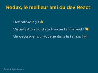 Redux, le meilleur ami du dev React
Paris.js #55 // @phacks
Hot reloading ! 👌
Visualisation du state tree en temps réel ! 👏
Un debugger qui voyage dans le temps ! 🎉
 
